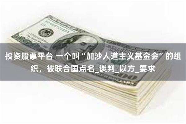 投资股票平台 一个叫“加沙人道主义基金会”的组织，被联合国点名_谈判_以方_要求