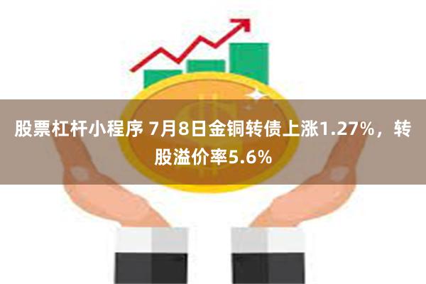 股票杠杆小程序 7月8日金铜转债上涨1.27%，转股溢价率5.6%