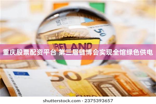 重庆股票配资平台 第三届链博会实现全馆绿色供电