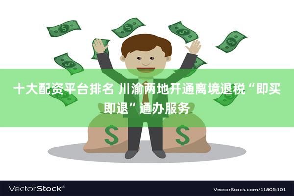 十大配资平台排名 川渝两地开通离境退税“即买即退”通办服务