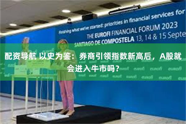 配资导航 以史为鉴：券商引领指数新高后，A股就会进入牛市吗？