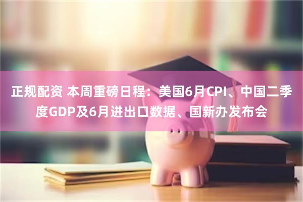 正规配资 本周重磅日程：美国6月CPI、中国二季度GDP及6月进出口数据、国新办发布会