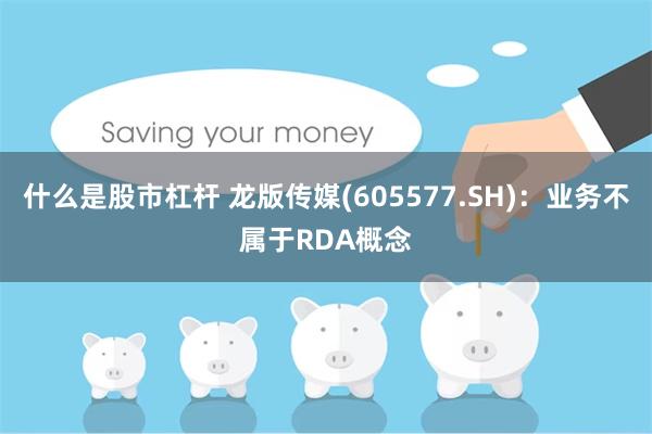 什么是股市杠杆 龙版传媒(605577.SH)：业务不属于RDA概念