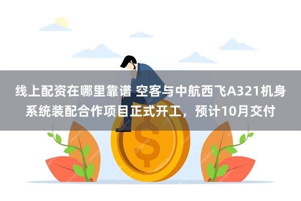 线上配资在哪里靠谱 空客与中航西飞A321机身系统装配合作项目正式开工，预计10月交付
