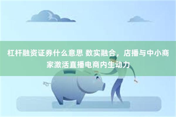 杠杆融资证券什么意思 数实融合，店播与中小商家激活直播电商内生动力