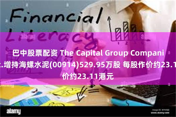 巴中股票配资 The Capital Group Companies,Inc.增持海螺水泥(00914)529.95万股 每股作价约23.11港元