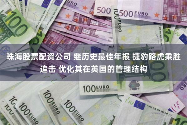珠海股票配资公司 继历史最佳年报 捷豹路虎乘胜追击 优化其在英国的管理结构