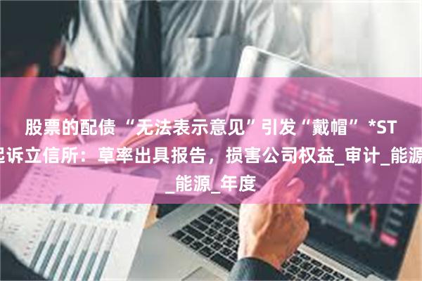 股票的配债 “无法表示意见”引发“戴帽” *ST新潮起诉立信所：草率出具报告，损害公司权益_审计_能源_年度