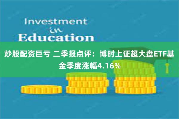 炒股配资巨亏 二季报点评：博时上证超大盘ETF基金季度涨幅4.16%