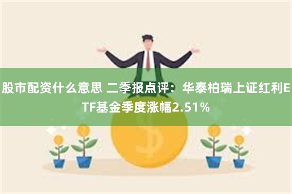 股市配资什么意思 二季报点评：华泰柏瑞上证红利ETF基金季度涨幅2.51%