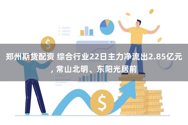 郑州期货配资 综合行业22日主力净流出2.85亿元, 常山北明、东阳光居前