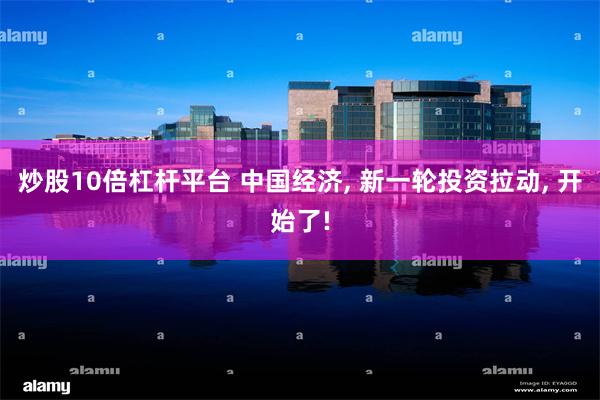 炒股10倍杠杆平台 中国经济, 新一轮投资拉动, 开始了!