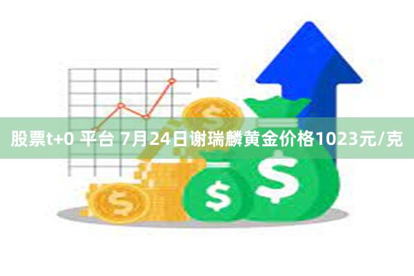 股票t+0 平台 7月24日谢瑞麟黄金价格1023元/克