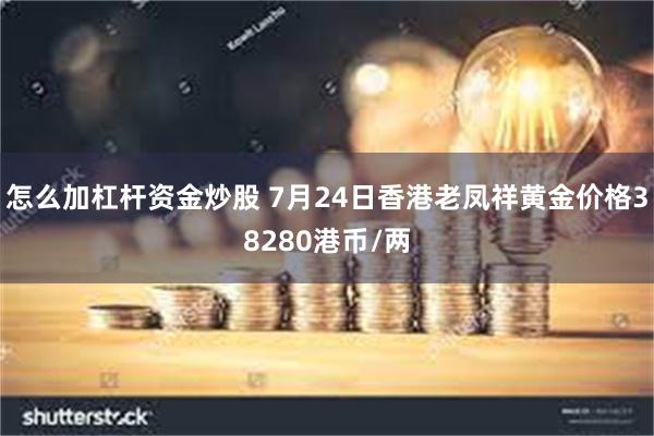 怎么加杠杆资金炒股 7月24日香港老凤祥黄金价格38280港币/两