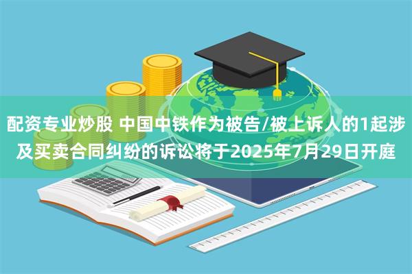 配资专业炒股 中国中铁作为被告/被上诉人的1起涉及买卖合同纠纷的诉讼将于2025年7月29日开庭