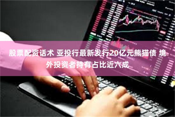 股票配资话术 亚投行最新发行20亿元熊猫债 境外投资者持有占比近六成