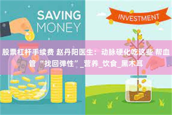 股票杠杆手续费 赵丹阳医生：动脉硬化吃这些 帮血管 “找回弹性”_营养_饮食_黑木耳