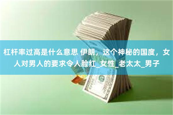 杠杆率过高是什么意思 伊朗，这个神秘的国度，女人对男人的要求令人脸红_女性_老太太_男子