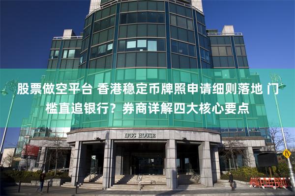 股票做空平台 香港稳定币牌照申请细则落地 门槛直追银行？券商详解四大核心要点