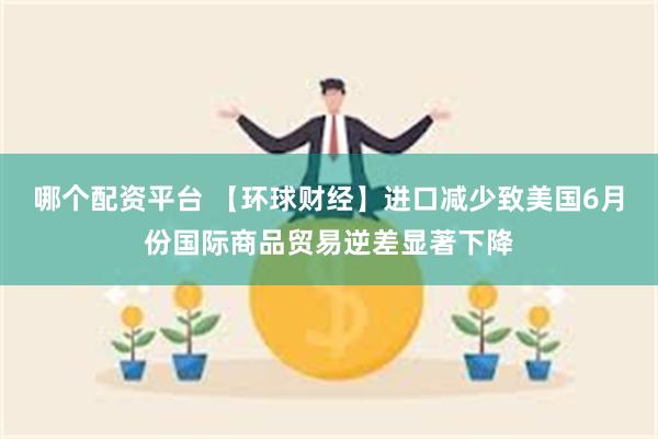 哪个配资平台 【环球财经】进口减少致美国6月份国际商品贸易逆差显著下降