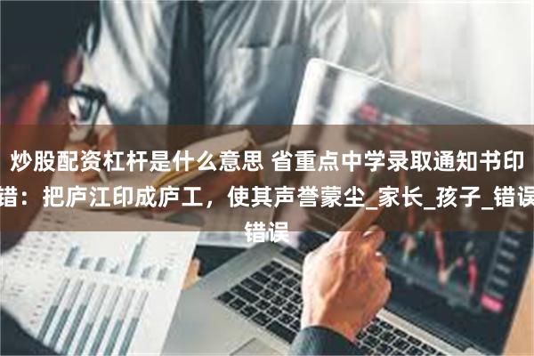 炒股配资杠杆是什么意思 省重点中学录取通知书印错：把庐江印成庐工，使其声誉蒙尘_家长_孩子_错误