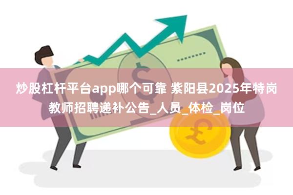 炒股杠杆平台app哪个可靠 紫阳县2025年特岗教师招聘递补公告_人员_体检_岗位