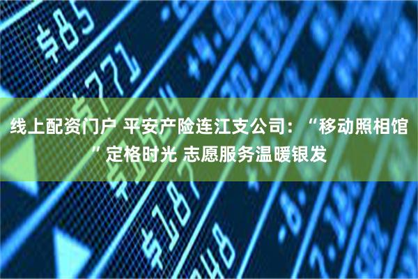 线上配资门户 平安产险连江支公司：“移动照相馆”定格时光 志愿服务温暖银发