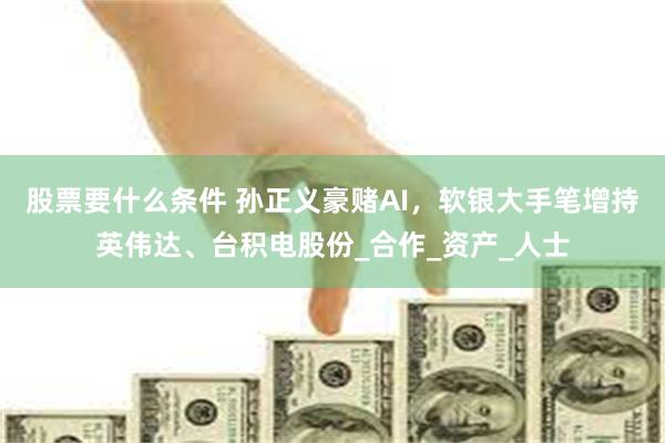 股票要什么条件 孙正义豪赌AI，软银大手笔增持英伟达、台积电股份_合作_资产_人士