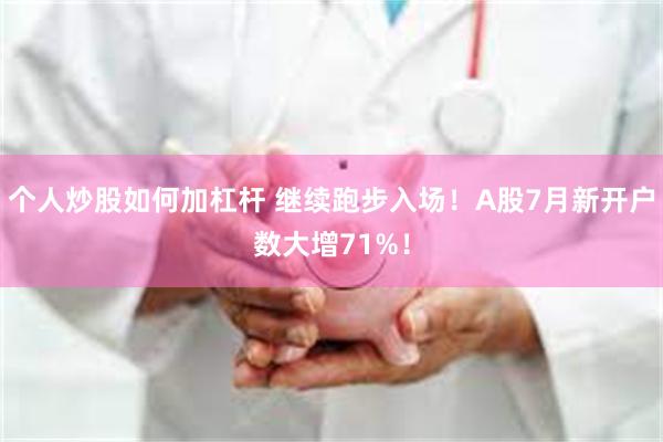 个人炒股如何加杠杆 继续跑步入场！A股7月新开户数大增71%！