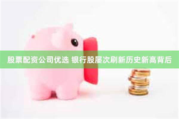 股票配资公司优选 银行股屡次刷新历史新高背后