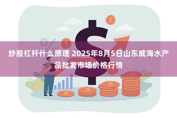 炒股杠杆什么原理 2025年8月5日山东威海水产品批发市场价格行情