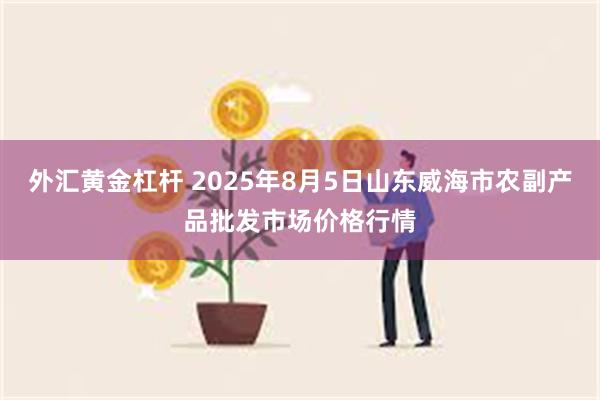 外汇黄金杠杆 2025年8月5日山东威海市农副产品批发市场价格行情