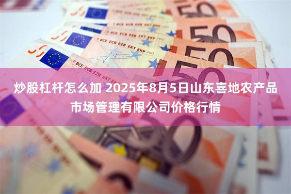 炒股杠杆怎么加 2025年8月5日山东喜地农产品市场管理有限公司价格行情