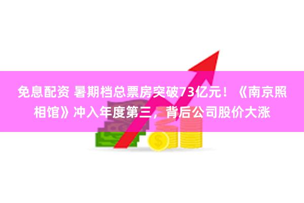 免息配资 暑期档总票房突破73亿元！《南京照相馆》冲入年度第三，背后公司股价大涨