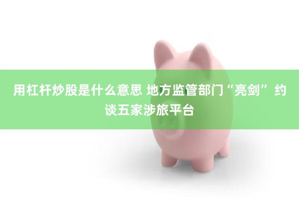 用杠杆炒股是什么意思 地方监管部门“亮剑” 约谈五家涉旅平台
