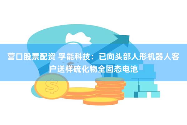 营口股票配资 孚能科技：已向头部人形机器人客户送样硫化物全固态电池
