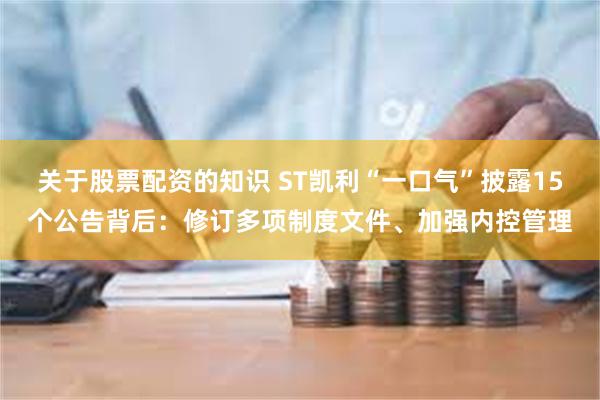 关于股票配资的知识 ST凯利“一口气”披露15个公告背后：修订多项制度文件、加强内控管理