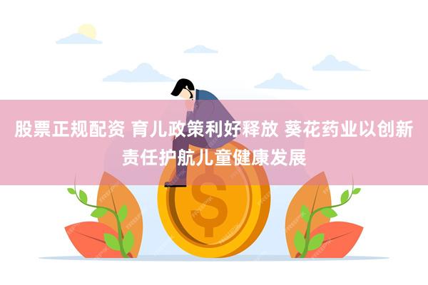股票正规配资 育儿政策利好释放 葵花药业以创新责任护航儿童健康发展