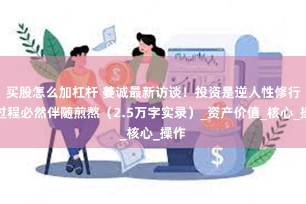 买股怎么加杠杆 姜诚最新访谈！投资是逆人性修行，过程必然伴随煎熬（2.5万字实录）_资产价值_核心_操作