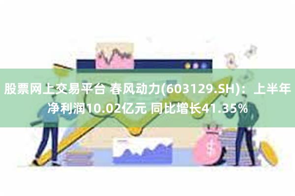 股票网上交易平台 春风动力(603129.SH)：上半年净利润10.02亿元 同比增长41.35%