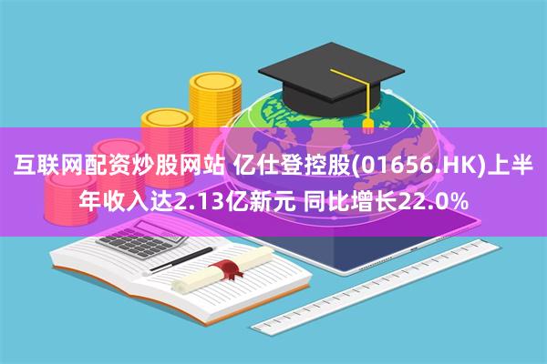 互联网配资炒股网站 亿仕登控股(01656.HK)上半年收入达2.13亿新元 同比增长22.0%