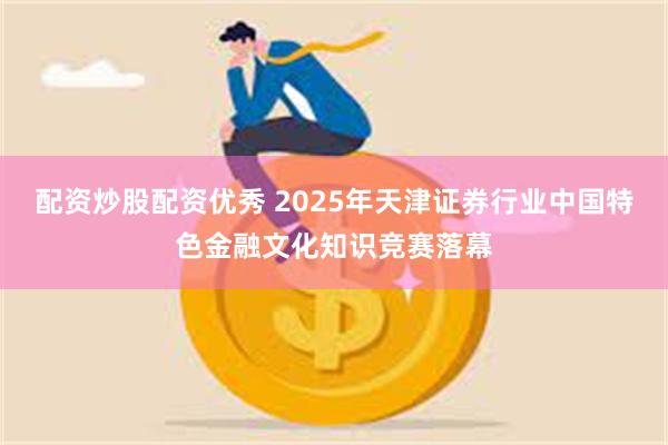 配资炒股配资优秀 2025年天津证券行业中国特色金融文化知识竞赛落幕