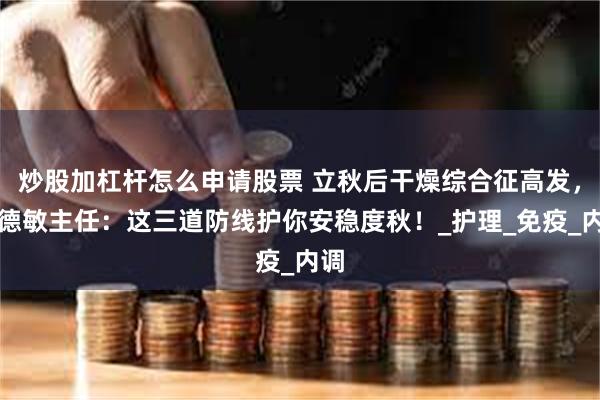 炒股加杠杆怎么申请股票 立秋后干燥综合征高发，王德敏主任：这三道防线护你安稳度秋！_护理_免疫_内调