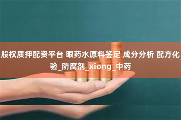 股权质押配资平台 眼药水原料鉴定 成分分析 配方化验_防腐剂_xiong_中药