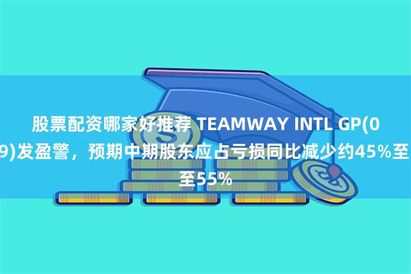 股票配资哪家好推荐 TEAMWAY INTL GP(01239)发盈警，预期中期股东应占亏损同比减少约45%至55%