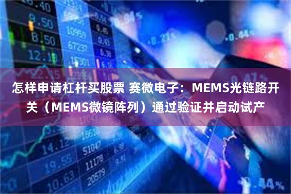 怎样申请杠杆买股票 赛微电子：MEMS光链路开关（MEMS微镜阵列）通过验证并启动试产