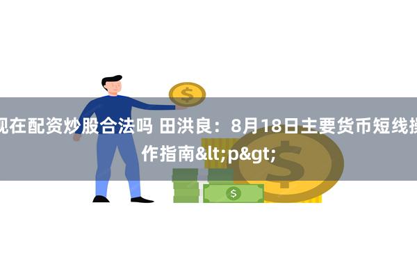 现在配资炒股合法吗 田洪良：8月18日主要货币短线操作指南<p>