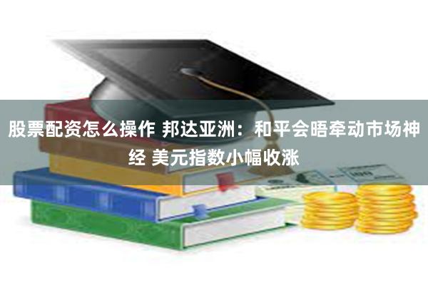 股票配资怎么操作 邦达亚洲：和平会晤牵动市场神经 美元指数小幅收涨