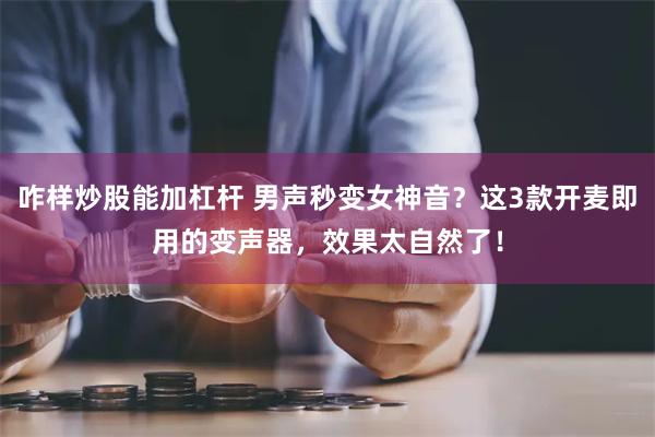 咋样炒股能加杠杆 男声秒变女神音？这3款开麦即用的变声器，效果太自然了！