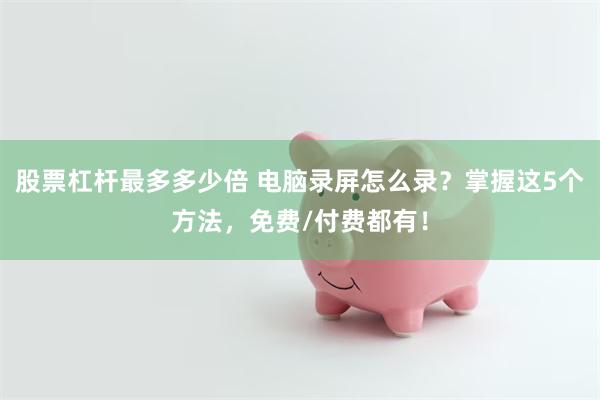 股票杠杆最多多少倍 电脑录屏怎么录？掌握这5个方法，免费/付费都有！